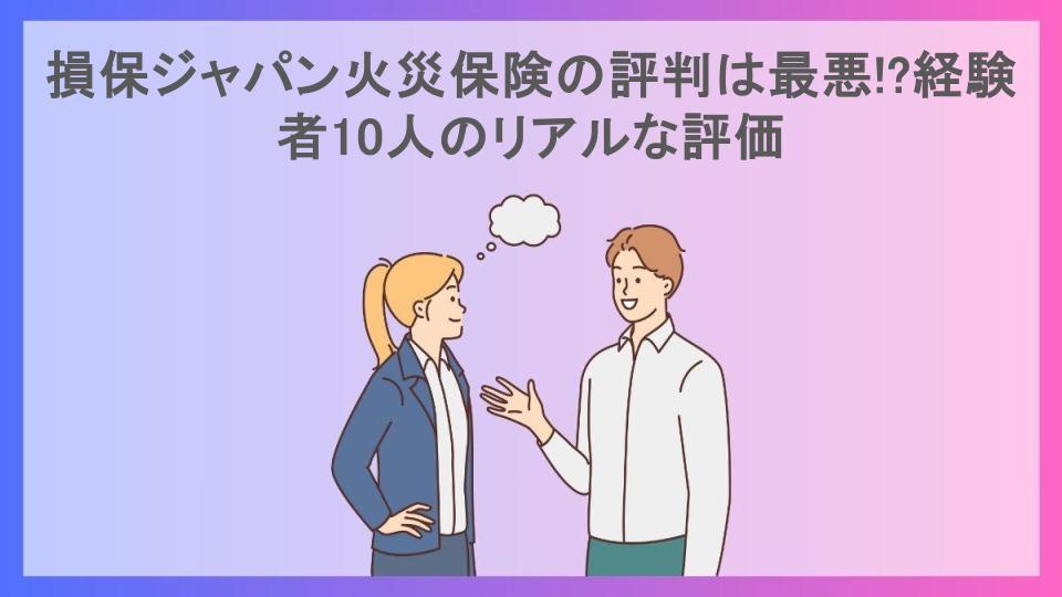 損保ジャパン火災保険の評判は最悪!?経験者10人のリアルな評価